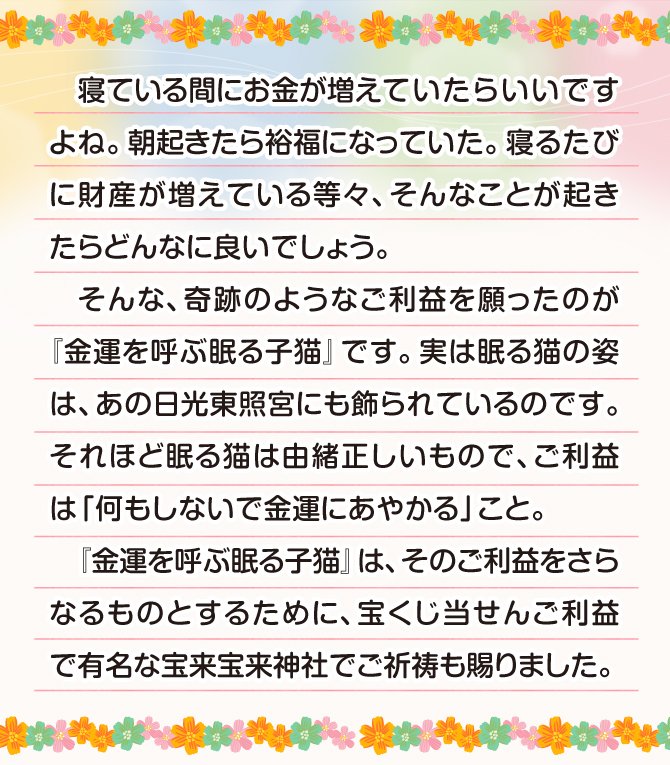 眠る猫の姿はあの日光東照宮にも飾られています。ご利益は「何もしないで金運にあやかる」こと。