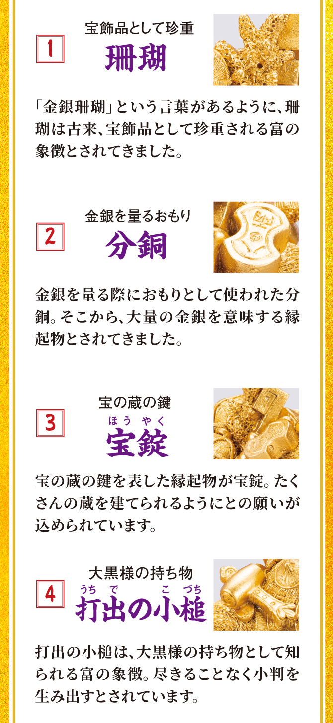 宝飾品として珍重「珊瑚」、金銀を計るおもり「分銅」、宝の蔵の鍵「宝錠」、大黒様の持ち物「打出の小槌」