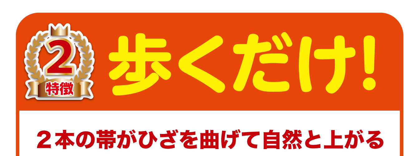 歩くだけ！２本の帯がひざを曲げて自然と上がる