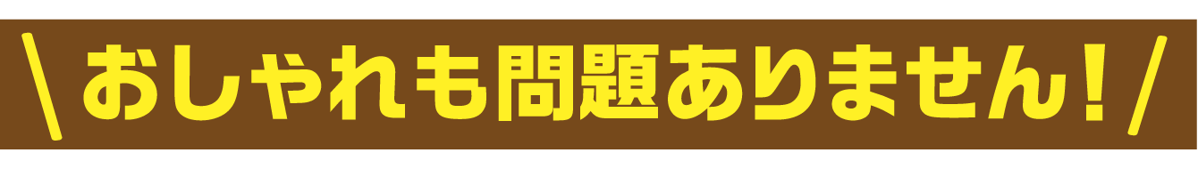 おしゃれも問題ありません！