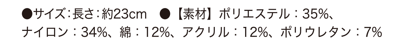 ●サイズ：長さ：約23cm　●【素材】ポリエステル：35%、ナイロン：34%、綿：12%、アクリル：12%、ポリウレタン：7%