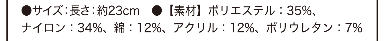 ●サイズ：長さ：約23cm　●【素材】ポリエステル：35%、ナイロン：34%、綿：12%、アクリル：12%、ポリウレタン：7%