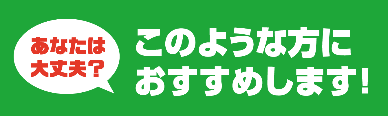 あなたは大丈夫？このような方におすすめします！