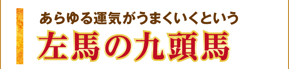 あらゆる運気がうまくいくという【左馬の九頭馬】