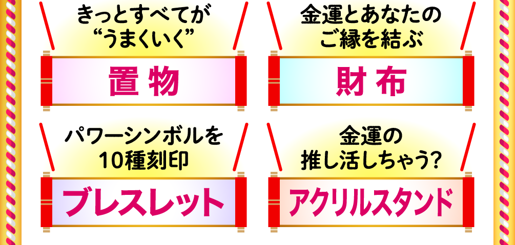 きっとすべてが“うまくいく”「置物」 金運とあなたのご縁を結ぶ「財布」 パワーシンボルを10種刻印「ブレスレット」 金運の推し活しちゃう？「アクリルスタンド」