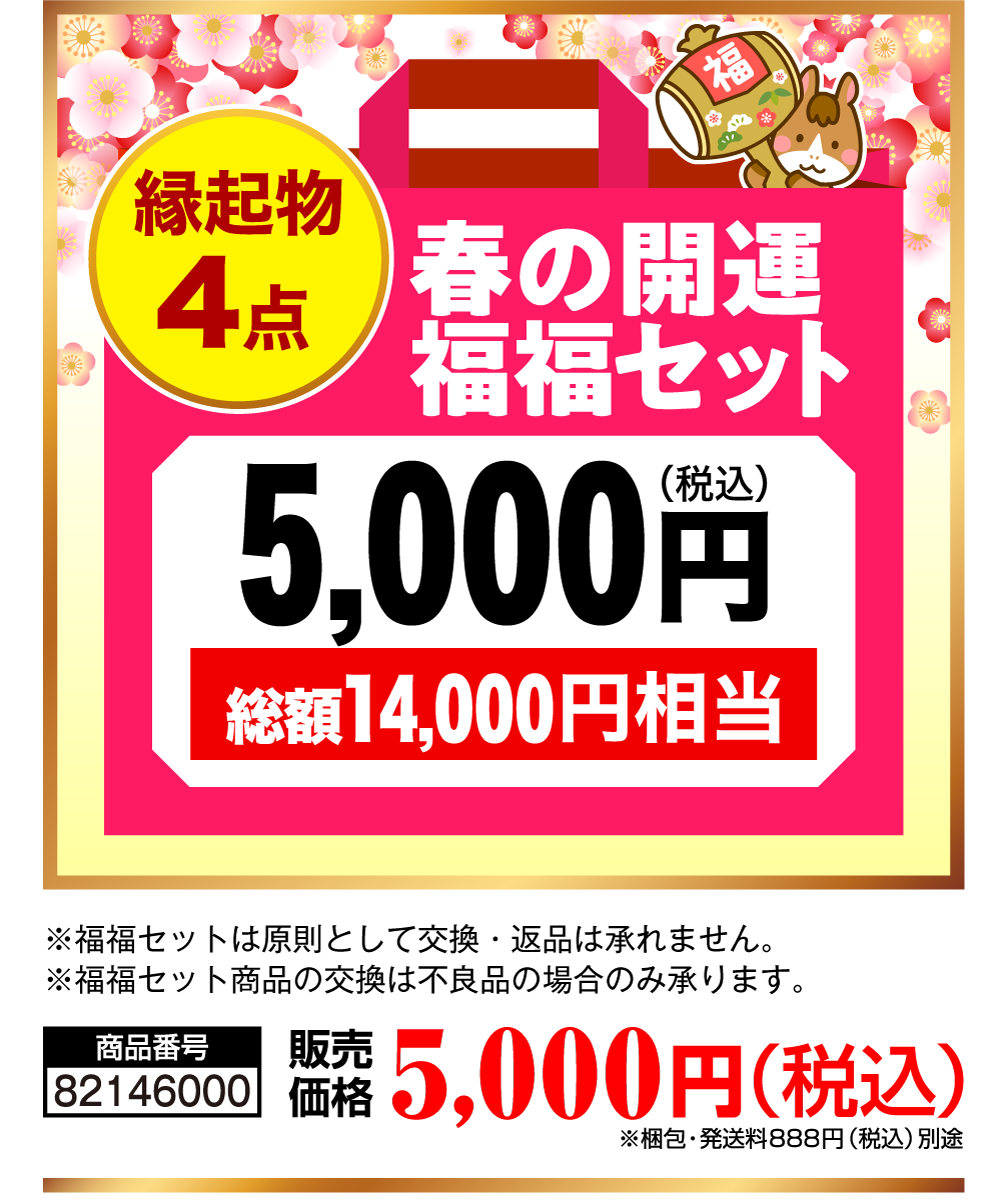 縁起物4点 春の開運福福セット5,000円（税込） 総額14,000円相当 商品番号 82146000 販売価格 5,000円（税込） ※梱包・発送料888円（税込）別途