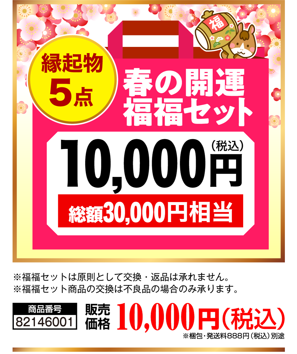 縁起物5点 春の開運福福セット10,000円（税込） 総額30,000円相当 商品番号 82146001 販売価格 10,000円（税込） ※梱包・発送料888円（税込）別途