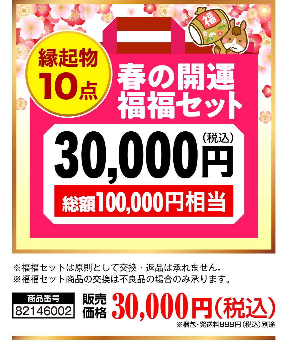 縁起物10点 春の開運福福セット30,000円（税込） 総額100,000円相当 商品番号 82146002 販売価格 30,000円（税込） ※梱包・発送料888円（税込）別途