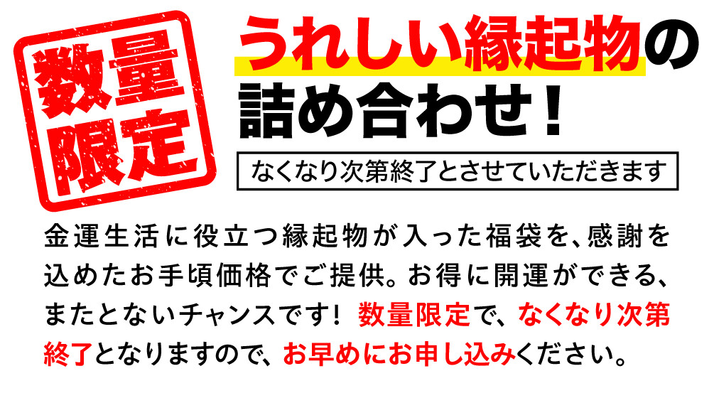 数量限定 うれしい縁起物の詰め合わせ！金運生活に役立つ縁起物が入った福袋を､感謝を込めたお手頃価格でご提供。お得に開運ができる、またとないチャンスです！数量限定で、なくなり次第終了となりますので、お早めにお申し込みください。