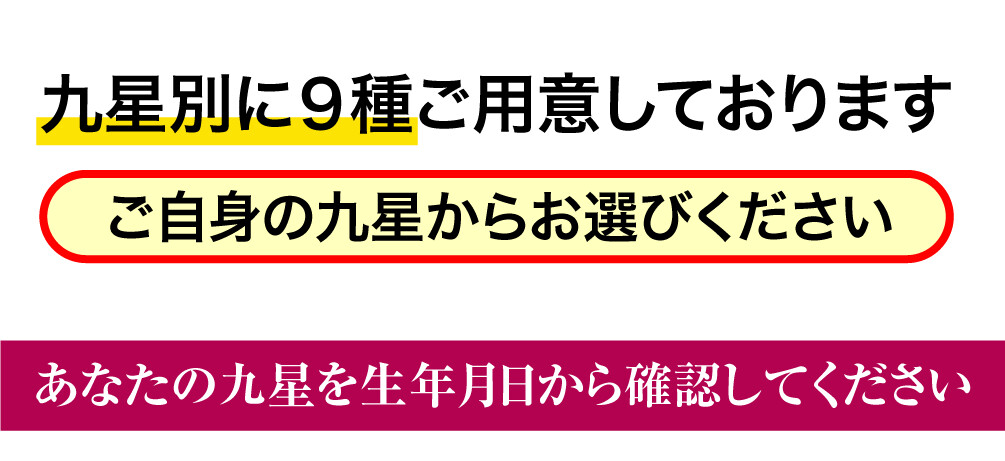 九星別に９種ご用意しております ご自身の九星からお選びください あなたの九星を生年月日から確認してください