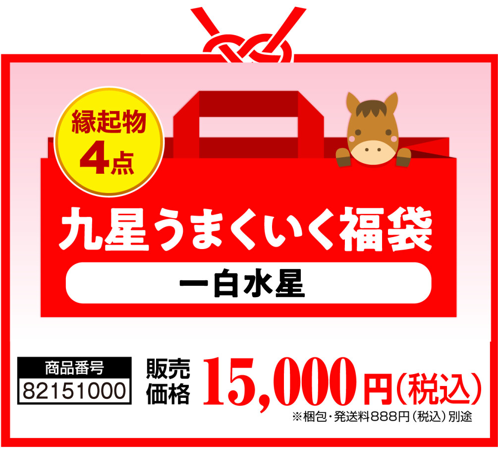 縁起物4点 九星うまくいく福袋(一白水星) 商品番号 82151000 販売価格 15,000円（税込） ※梱包・発送料888円（税込）別途