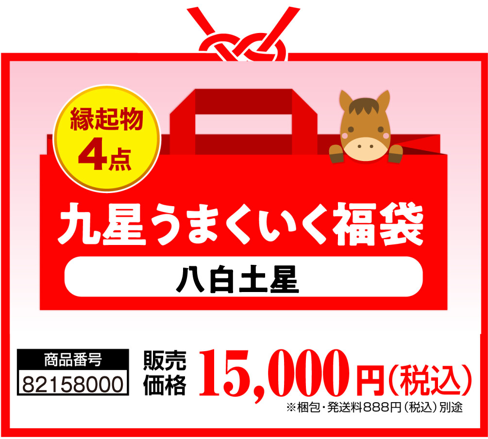 縁起物4点 九星うまくいく福袋(八白土星) 商品番号 82158000 販売価格 15,000円（税込） ※梱包・発送料888円（税込）別途