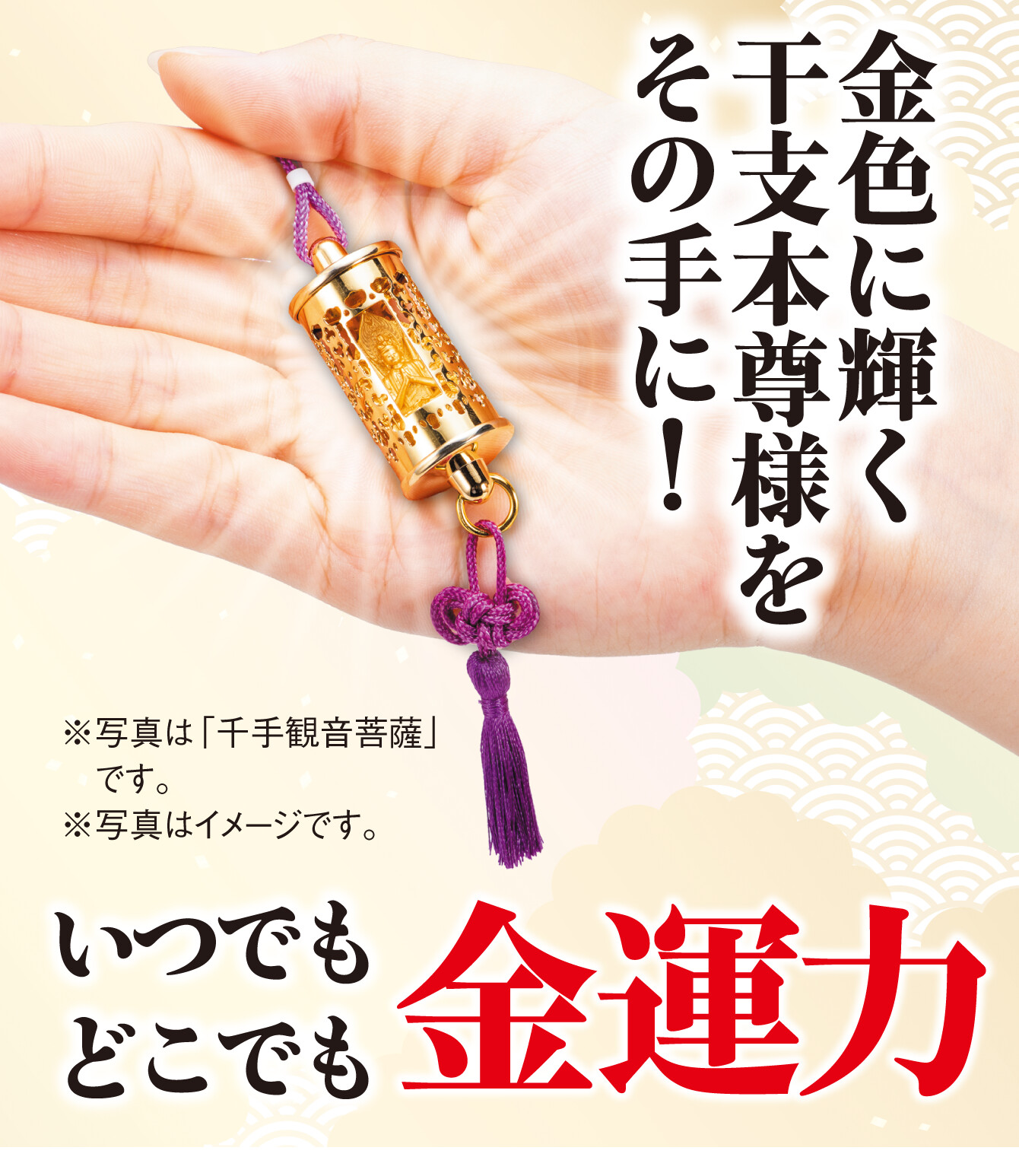 金色に輝く干支本尊様をその手に！ いつでもどこでも金運力 ※写真は「千手観音菩薩」です。 ※写真はイメージです。