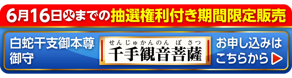 6月16日火までの抽選権利付き期間限定販売 白蛇干支御本尊御守 千手観音菩薩 お申し込みはこちらから