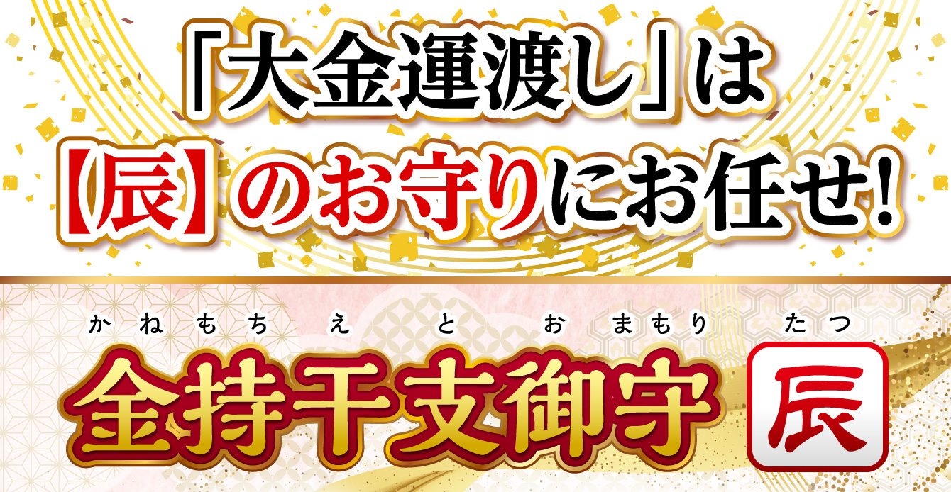 「大金運渡し」は【辰】のお守りにお任せ！『金持干支御守 辰』