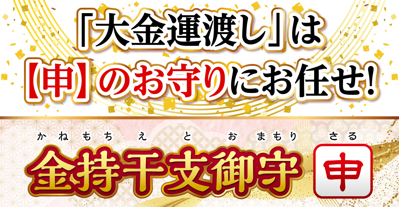 「大金運渡し」は【申】のお守りにお任せ！『金持干支御守 申』