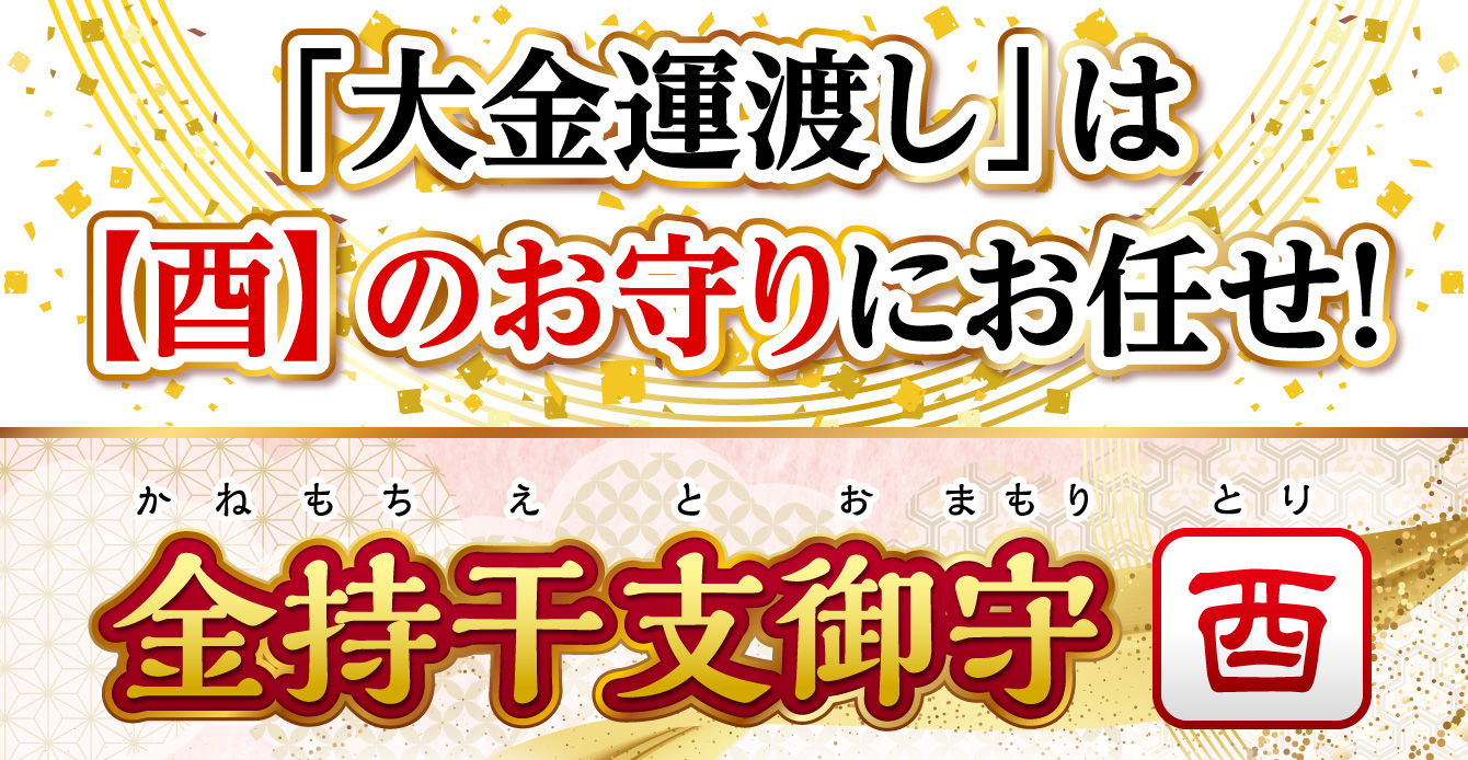 「大金運渡し」は【酉】のお守りにお任せ！『金持干支御守 酉』