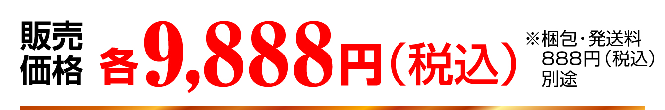 販売価格：各9,888円（税込）※梱包・発送料　別途