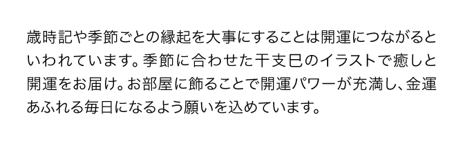 『金運万倍干支カレンダー』の月ごとの開運風景画は、風水版画の名匠・吉岡浩太郎氏が開運力をもたらすとされる縁起物を描いたもの。お部屋に飾ることで風水画の開運パワーが充満し、金運あふれる毎日になるよう一つ一つの絵に願いが込められています。