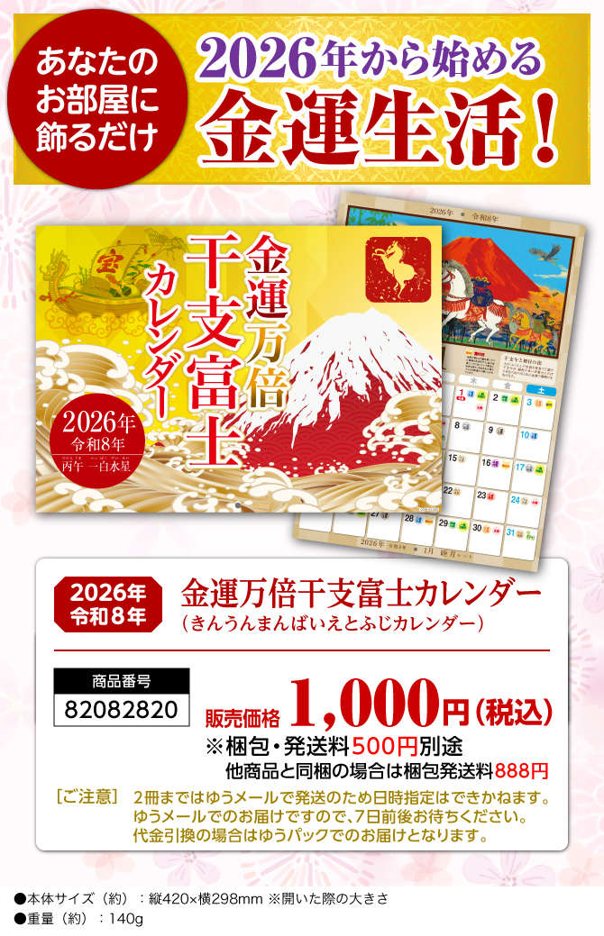 〈あなたのお部屋に飾るだけ〉2026年から始める開運生活！『金運万倍干支富士カレンダー（きんうんまんばいえとふじカレンダー）』／商品番号：82082820／販売価格：1,000円（税込）※梱包・発送料500円別途 他商品と同梱の場合は梱包発送料888円／［ご注意］2冊まではゆうメールで発送のため日時指定はできかねます。ゆうメールでのお届けですので、7日前後お待ちください。代金引換の場合はゆうパックでのお届けとなります。／●本体サイズ（約）：縦420×横298mm ※開いた際の大きさ●重量（約）：140g　※商品の仕様は予告なく変更になる場合がございます。