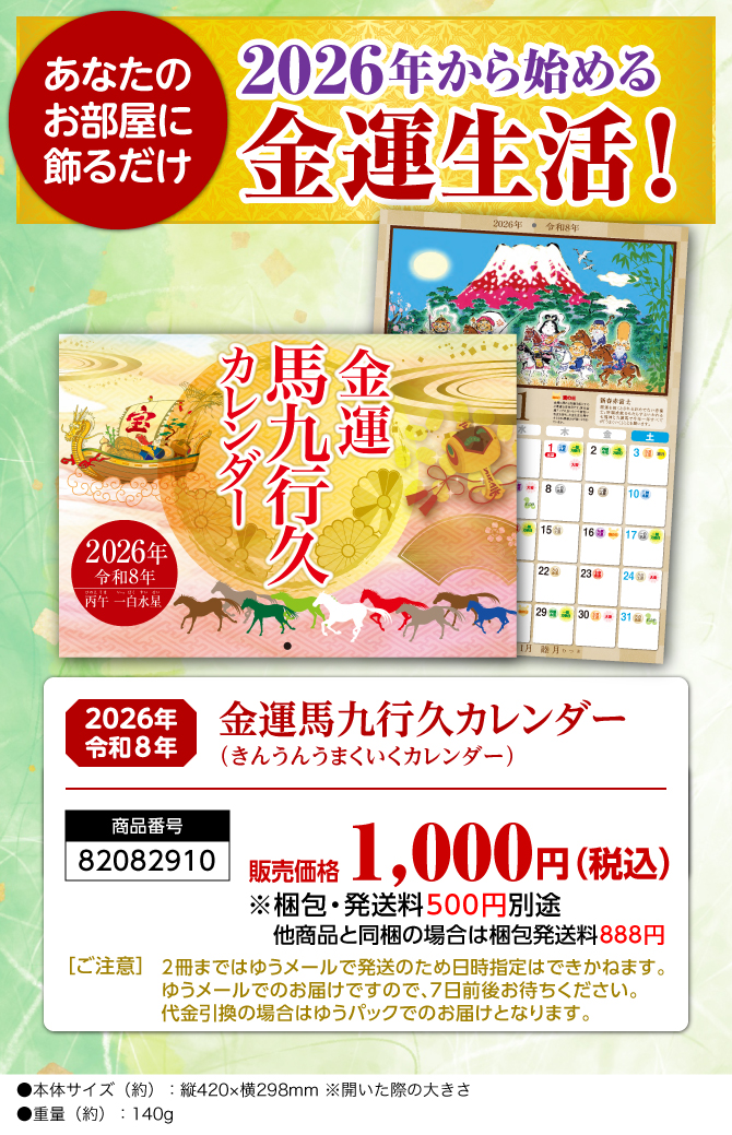 〈あなたのお部屋に飾るだけ〉2026年から始める開運生活！『金運馬九行久カレンダー（きんうんうまくいくカレンダー）』／商品番号：82082910／販売価格：1,000円（税込）※梱包・発送料500円別途 他商品と同梱の場合は梱包発送料888円／［ご注意］2冊まではゆうメールで発送のため日時指定はできかねます。ゆうメールでのお届けですので、7日前後お待ちください。代金引換の場合はゆうパックでのお届けとなります。／●本体サイズ（約）：縦420×横298mm ※開いた際の大きさ●重量（約）：140g　※商品の仕様は予告なく変更になる場合がございます。