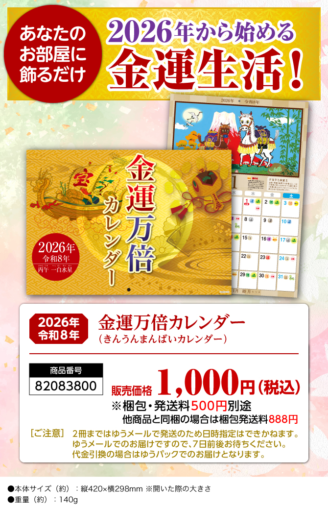 〈あなたのお部屋に飾るだけ〉2026年から始める開運生活！『金運万倍カレンダー（きんうんまんばいカレンダー）』／商品番号：82083800／販売価格：1,000円（税込）※梱包・発送料500円別途 他商品と同梱の場合は梱包発送料888円／［ご注意］2冊まではゆうメールで発送のため日時指定はできかねます。ゆうメールでのお届けですので、7日前後お待ちください。代金引換の場合はゆうパックでのお届けとなります。／●本体サイズ（約）：縦420×横298mm ※開いた際の大きさ●重量（約）：140g　※商品の仕様は予告なく変更になる場合がございます。