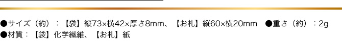 ●サイズ(約）：【袋】縦73×横42×厚さ8mm【お札】縦60×横20mm　●材質:【袋】化学繊維、【お札】紙　●重さ（約）：２g
