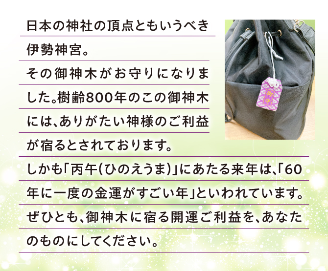 伊勢神宮の御神木がお守りになりました。ありがたい神様のご利益が宿るとされています。