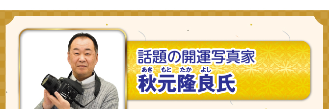 話題の開運写真家 秋元隆良氏