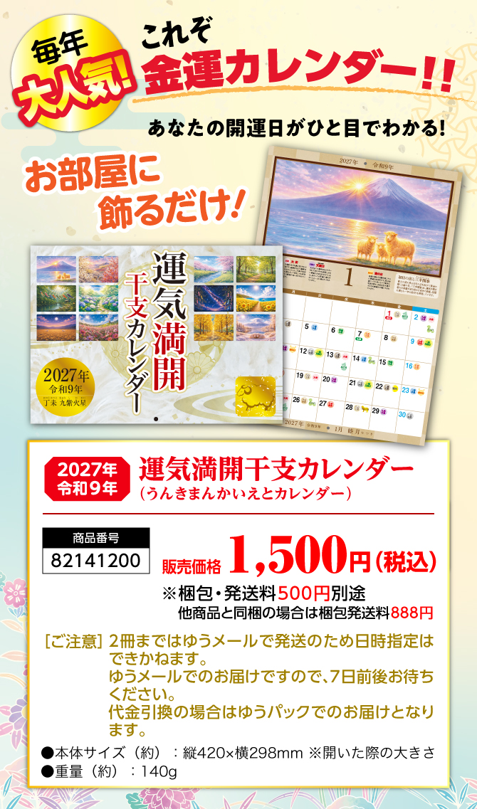 〈あなたのお部屋に飾るだけ〉2027年から始める開運生活！『運気満開干支カレンダー（うんきまんかいえとカレンダー）』／商品番号：82141200／販売価格：1,500円（税込）※梱包・発送料500円別途 他商品と同梱の場合は梱包発送料888円／［ご注意］2冊まではゆうメールで発送のため日時指定はできかねます。ゆうメールでのお届けですので、7日前後お待ちください。代金引換の場合はゆうパックでのお届けとなります。／●本体サイズ（約）：縦420×横298mm ※開いた際の大きさ●重量（約）：140g　※商品の仕様は予告なく変更になる場合がございます。