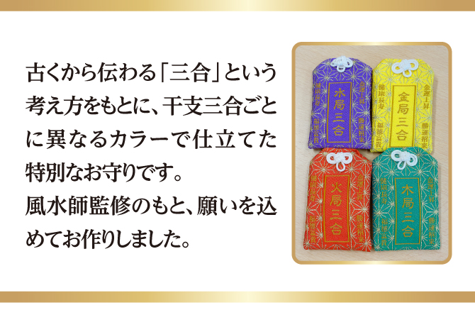 丑・巳・酉年生まれのあなたに 古くから伝わる「三合」という考え方をもとに、干支三合ごとに異なるカラーで仕立てた特別な御守です。