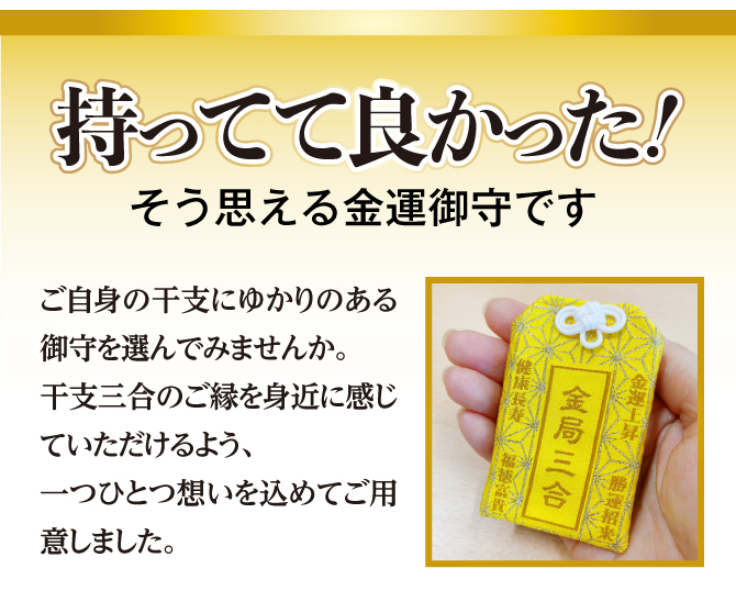 持ってて良かった！そう思える金運御守です。ご自身の干支にゆかりのある御守を選んでみませんか。