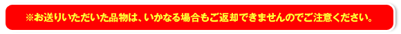 お送りいただいた品物は、いかなり場合もご返却できませんのでご注意ください。