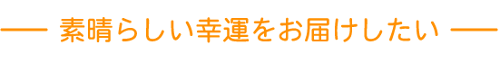 素晴らしい幸運をお届けしたい