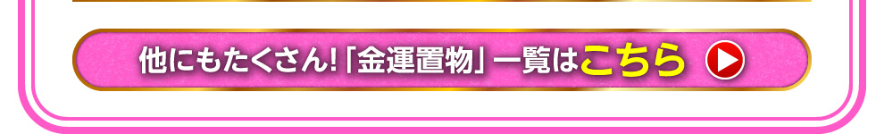 ほかにもたくさん「金運置物」一覧はこちら