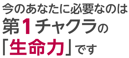 今のあなたに必要なのは第1チャクラの「生命力」です