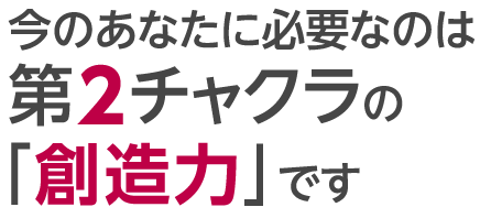 今のあなたに必要なのは第2チャクラの「創造力」です