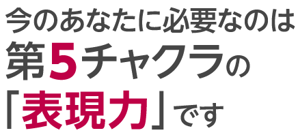 今のあなたに必要なのは第5チャクラの「表現力」です