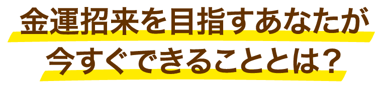 金運招来を目指すあなたが今すぐできることとは？