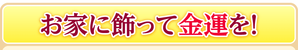 お家に飾って金運を！