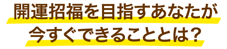 開運招来を目指すあなたが今すぐできることとは？